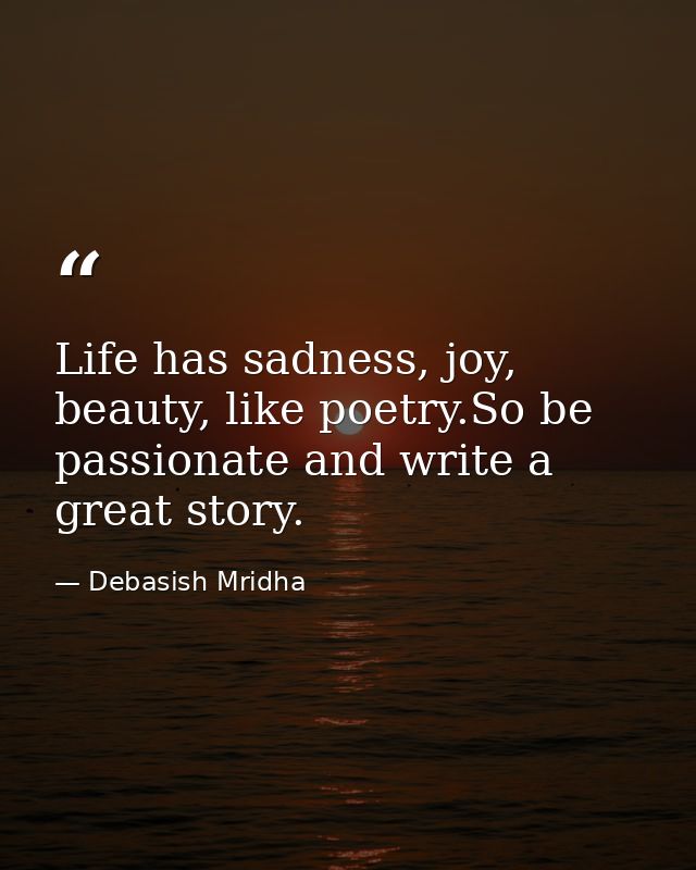 Life has sadness, joy, beauty, like poetry.So be passionate and write a great story. — Debasish Mridha