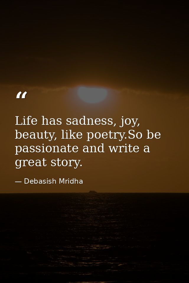 Life has sadness, joy, beauty, like poetry.So be passionate and write a great story. — Debasish Mridha