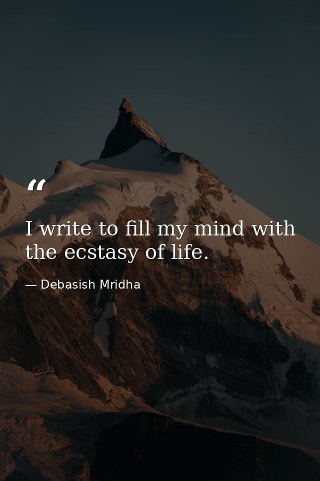I write to fill my mind with the ecstasy of life. — Debasish Mridha