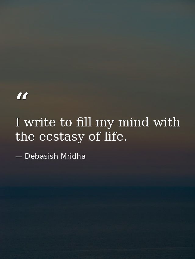 I write to fill my mind with the ecstasy of life. — Debasish Mridha