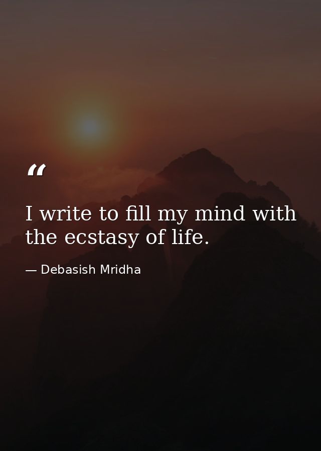 I write to fill my mind with the ecstasy of life. — Debasish Mridha