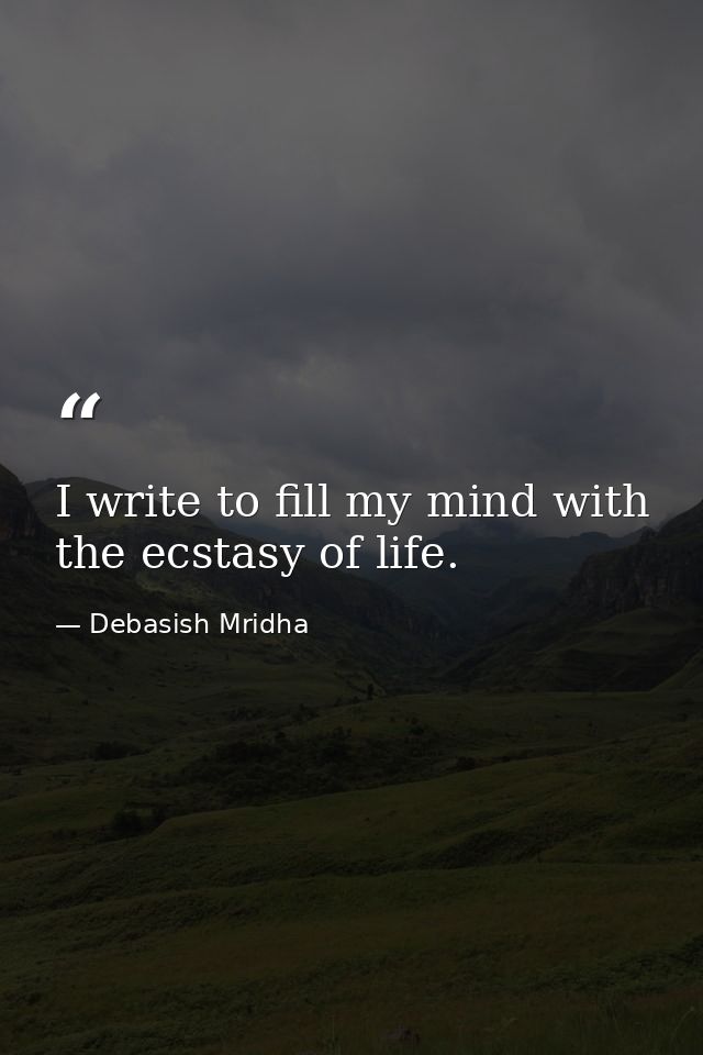 I write to fill my mind with the ecstasy of life. — Debasish Mridha