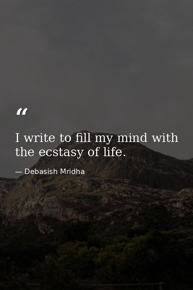 I write to fill my mind with the ecstasy of life. — Debasish Mridha