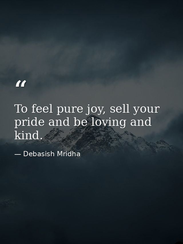 To feel pure joy, sell your pride and be loving and kind. — Debasish Mridha