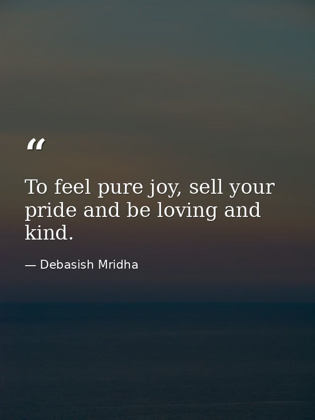 To feel pure joy, sell your pride and be loving and kind. — Debasish Mridha