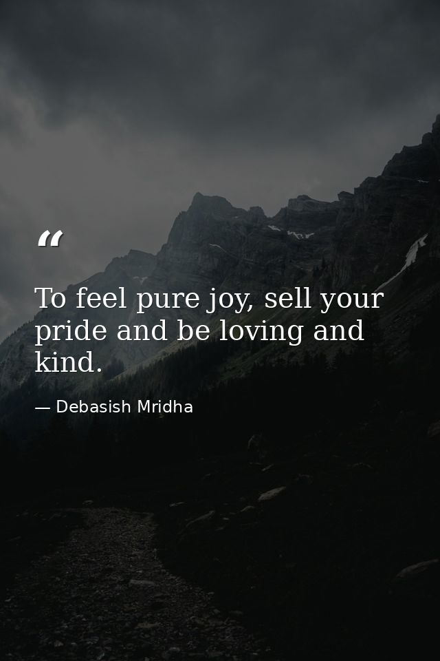 To feel pure joy, sell your pride and be loving and kind. — Debasish Mridha