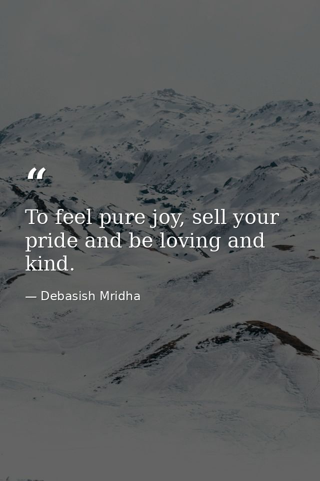 To feel pure joy, sell your pride and be loving and kind. — Debasish Mridha