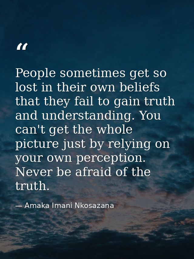 People sometimes get so lost in their own beliefs that they fail to gain truth and understanding. You can't get the whol — Amaka Imani Nkosazana