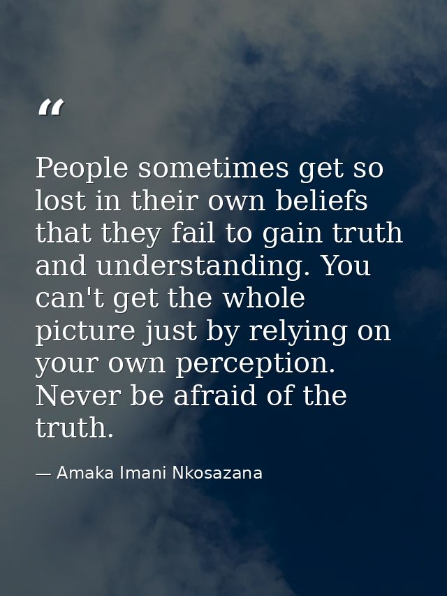 People sometimes get so lost in their own beliefs that they fail to gain truth and understanding. You can't get the whol — Amaka Imani Nkosazana