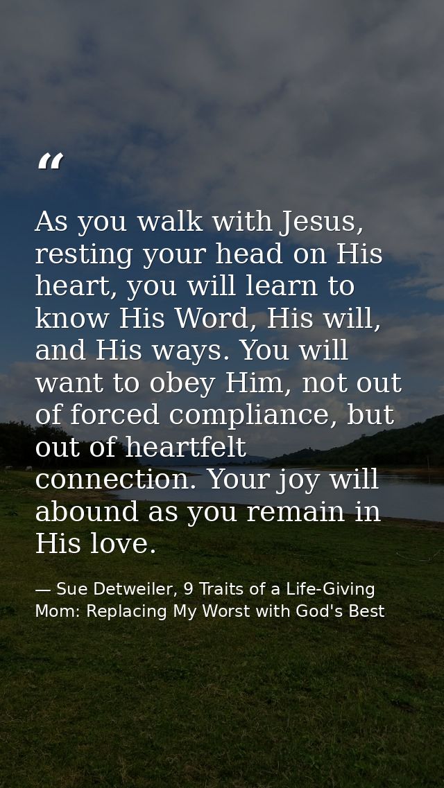 As you walk with Jesus, resting your head on His heart, you will learn to know His Word, His will, and His ways. You wil — Sue Detweiler, 9 Traits of a Life-Giving Mom: Replacing My Worst with God's Best
