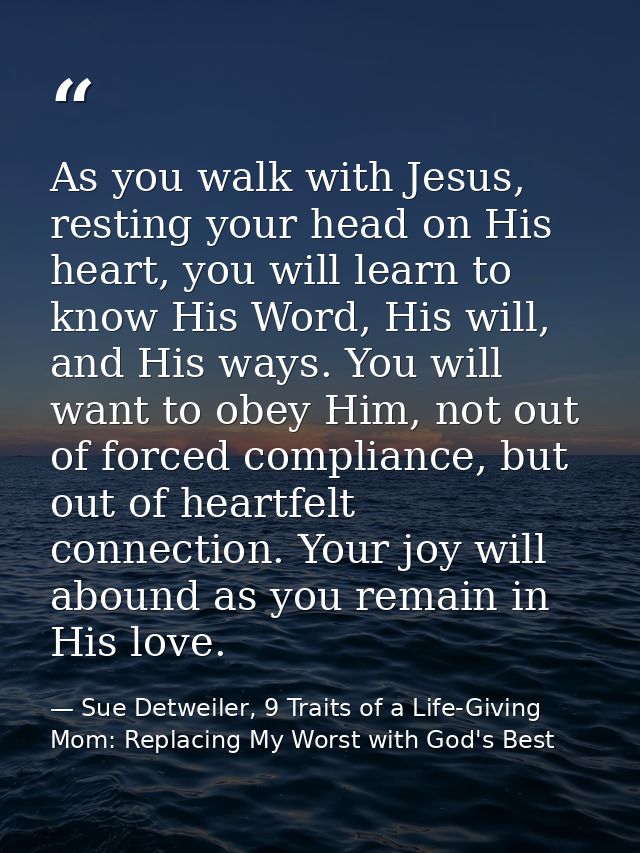 As you walk with Jesus, resting your head on His heart, you will learn to know His Word, His will, and His ways. You wil — Sue Detweiler, 9 Traits of a Life-Giving Mom: Replacing My Worst with God's Best