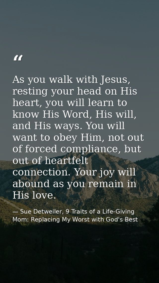 As you walk with Jesus, resting your head on His heart, you will learn to know His Word, His will, and His ways. You wil — Sue Detweiler, 9 Traits of a Life-Giving Mom: Replacing My Worst with God's Best
