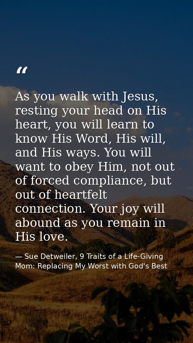 As you walk with Jesus, resting your head on His heart, you will learn to know His Word, His will, and His ways. You wil — Sue Detweiler, 9 Traits of a Life-Giving Mom: Replacing My Worst with God's Best