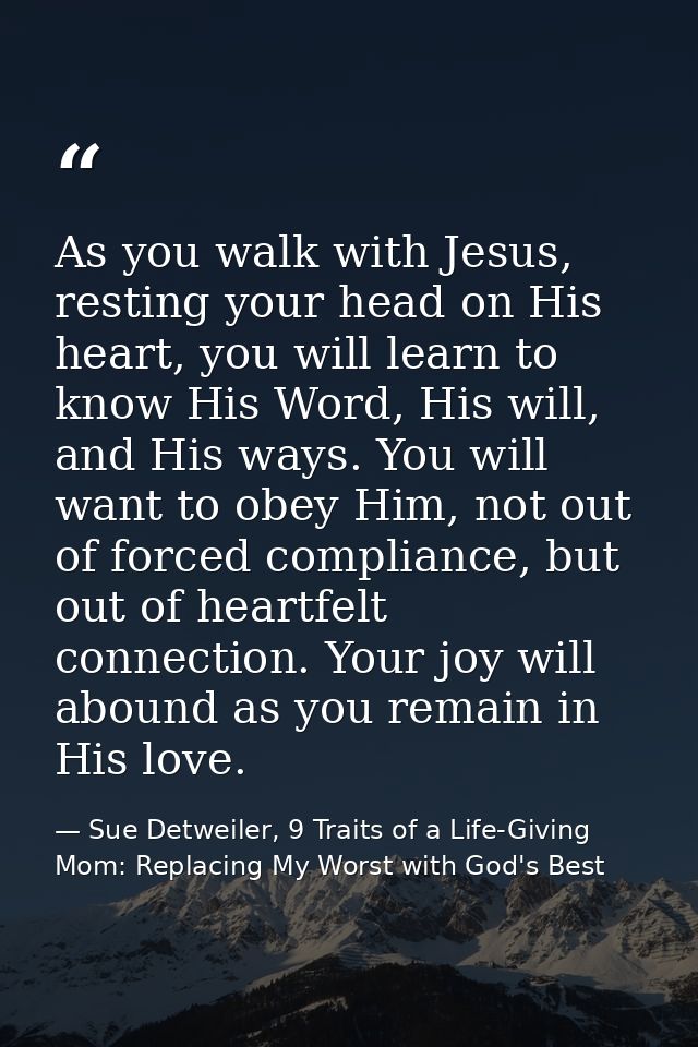 As you walk with Jesus, resting your head on His heart, you will learn to know His Word, His will, and His ways. You wil — Sue Detweiler, 9 Traits of a Life-Giving Mom: Replacing My Worst with God's Best