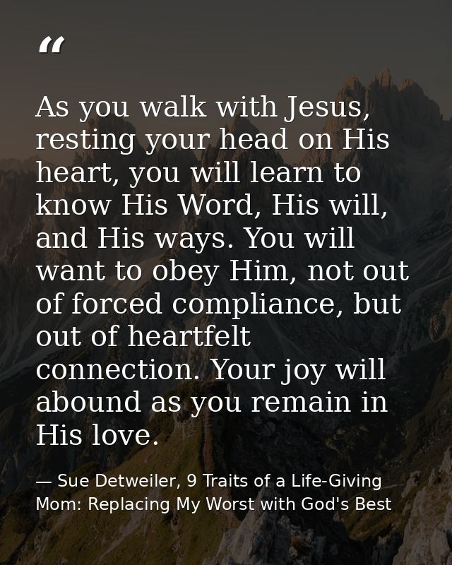 As you walk with Jesus, resting your head on His heart, you will learn to know His Word, His will, and His ways. You wil — Sue Detweiler, 9 Traits of a Life-Giving Mom: Replacing My Worst with God's Best