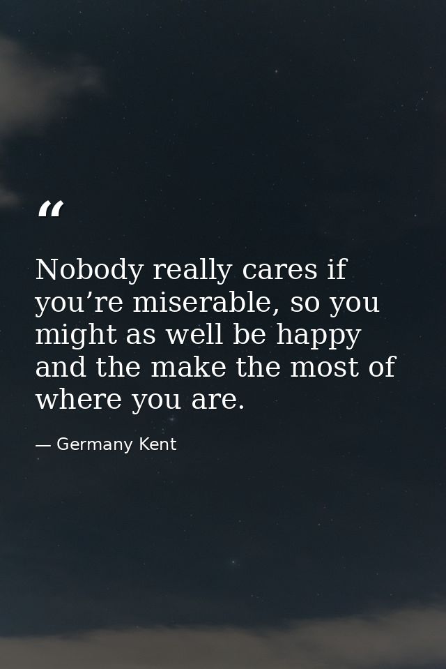 Nobody really cares if you’re miserable, so you might as well be happy and the make the most of where you are. — Germany Kent