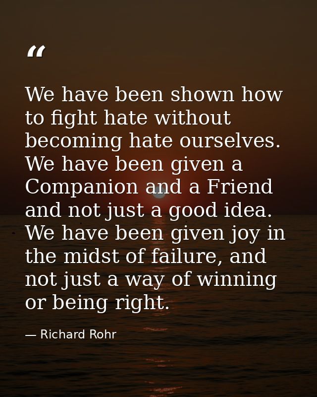 We have been shown how to fight hate without becoming hate ourselves. We have been given a Companion and a Friend and no — Richard Rohr