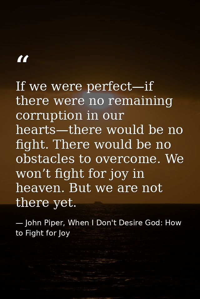 If we were perfect—if there were no remaining corruption in our hearts—there would be no fight. There would be no obstac — John Piper, When I Don't Desire God: How to Fight for Joy