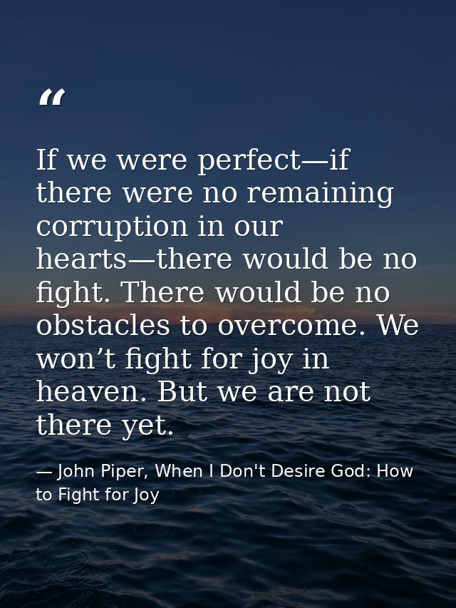 If we were perfect—if there were no remaining corruption in our hearts—there would be no fight. There would be no obstac — John Piper, When I Don't Desire God: How to Fight for Joy