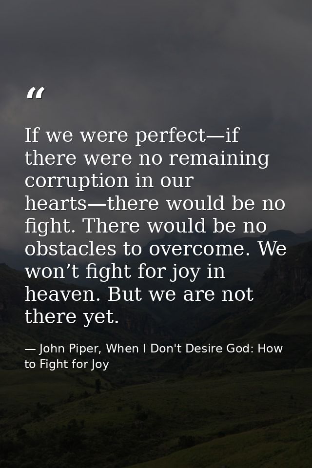 If we were perfect—if there were no remaining corruption in our hearts—there would be no fight. There would be no obstac — John Piper, When I Don't Desire God: How to Fight for Joy