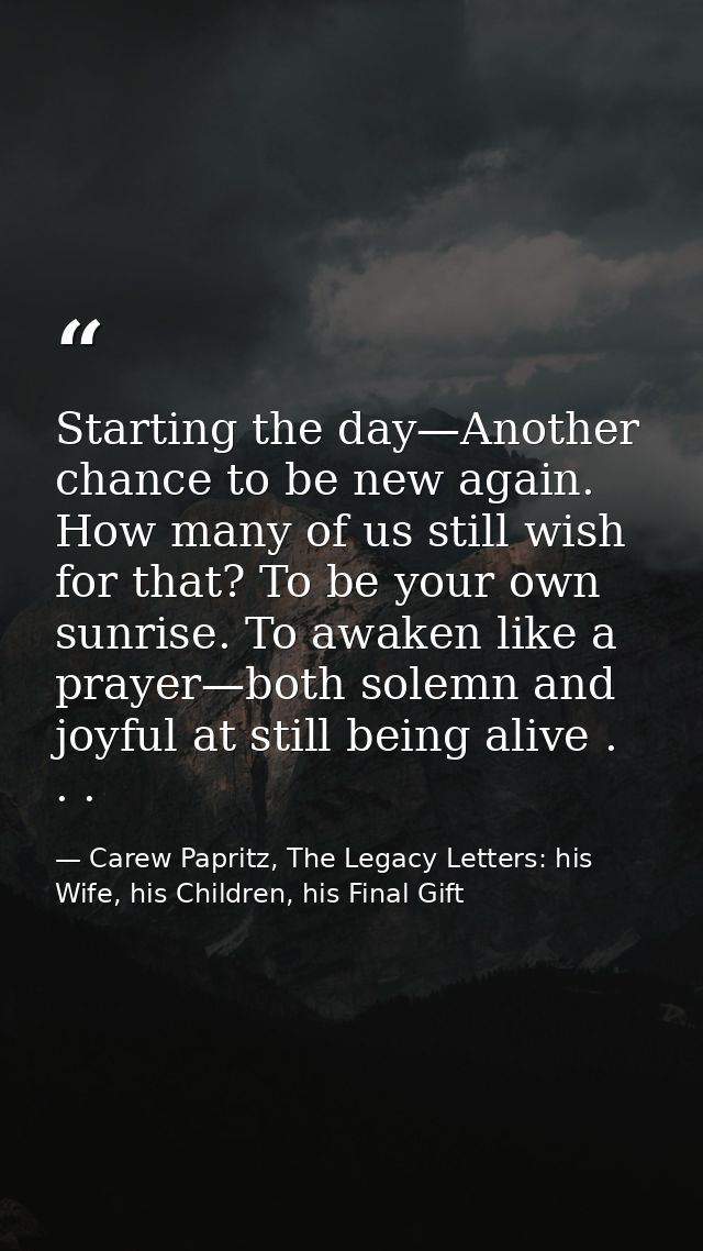 Starting the day—Another chance to be new again. How many of us still wish for that? To be your own sunrise. To awaken l — Carew Papritz, The Legacy Letters: his Wife, his Children, his Final Gift