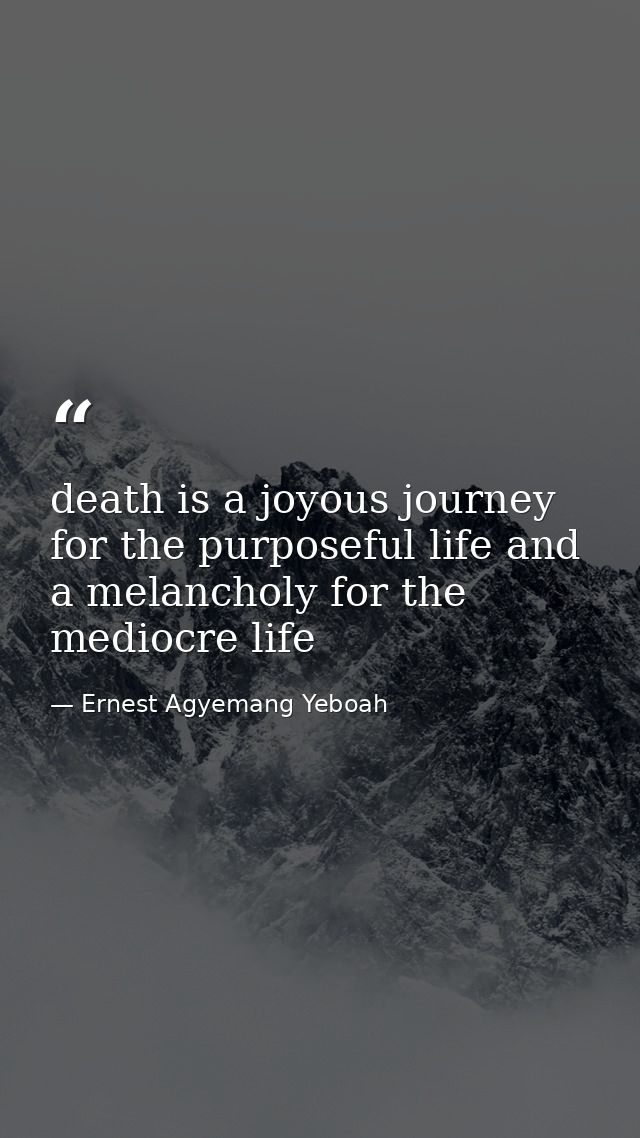 death is a joyous journey for the purposeful life and a melancholy for the mediocre life — Ernest Agyemang Yeboah