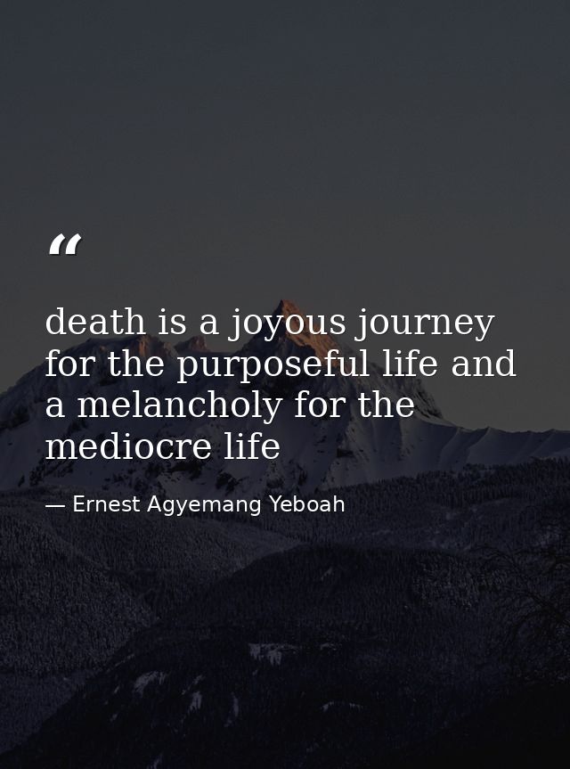 death is a joyous journey for the purposeful life and a melancholy for the mediocre life — Ernest Agyemang Yeboah