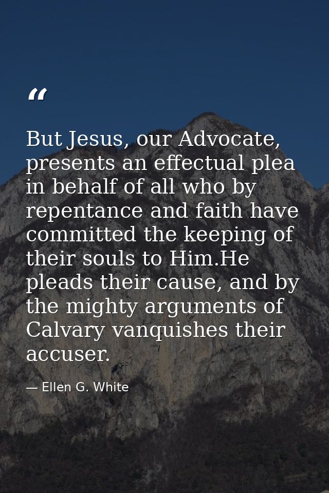 But Jesus, our Advocate, presents an effectual plea in behalf of all who by repentance and faith have committed the keep — Ellen G. White