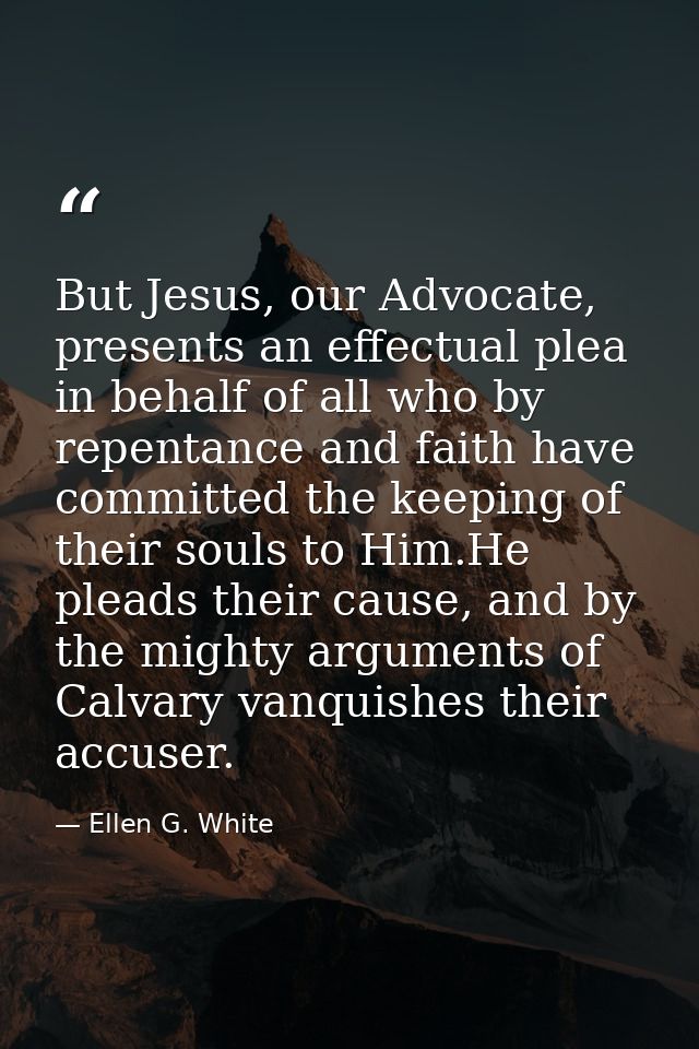 But Jesus, our Advocate, presents an effectual plea in behalf of all who by repentance and faith have committed the keep — Ellen G. White