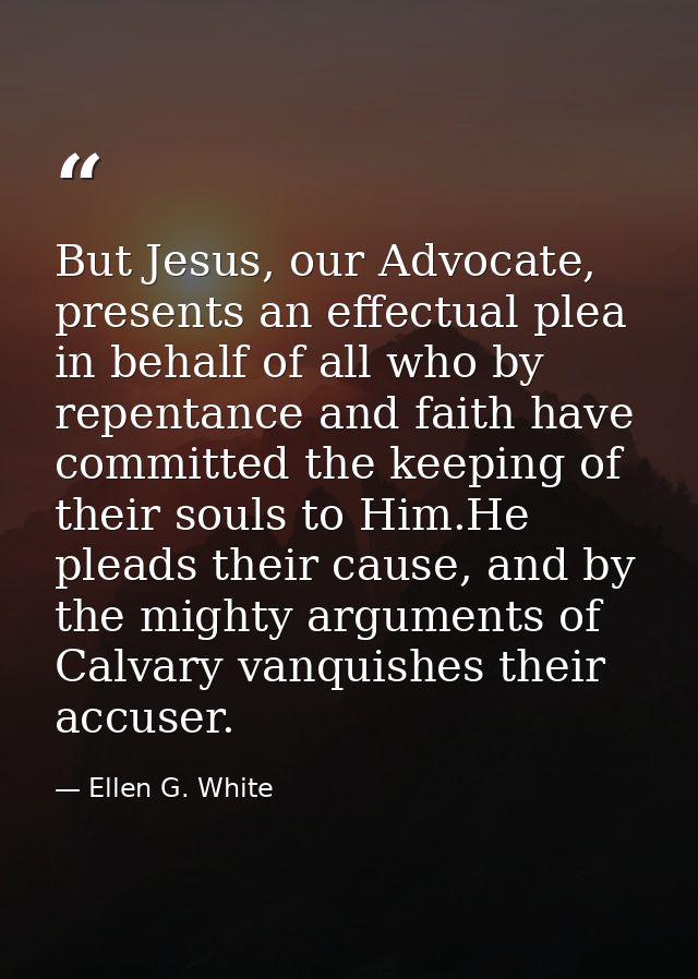 But Jesus, our Advocate, presents an effectual plea in behalf of all who by repentance and faith have committed the keep — Ellen G. White