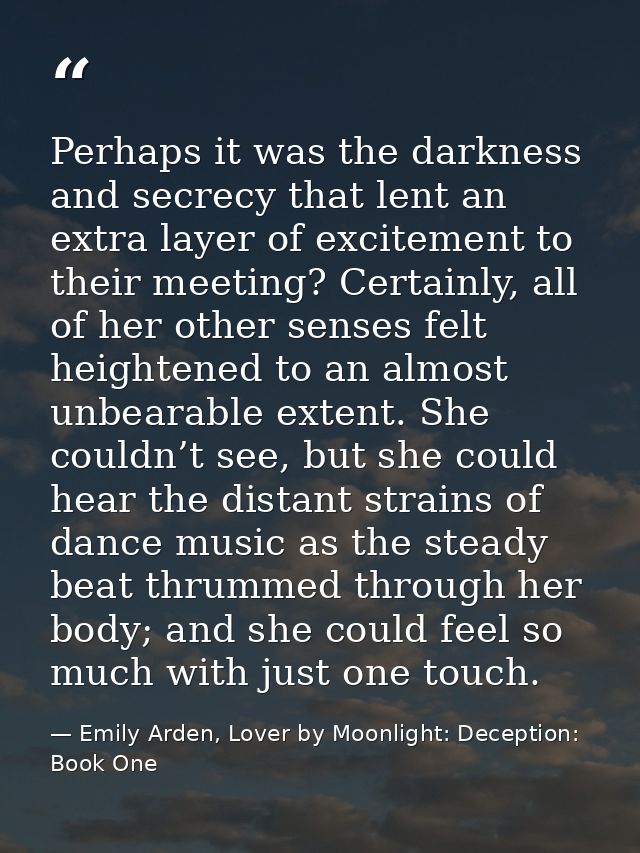 Perhaps it was the darkness and secrecy that lent an extra layer of excitement to their meeting? Certainly, all of her o — Emily Arden, Lover by Moonlight: Deception: Book One