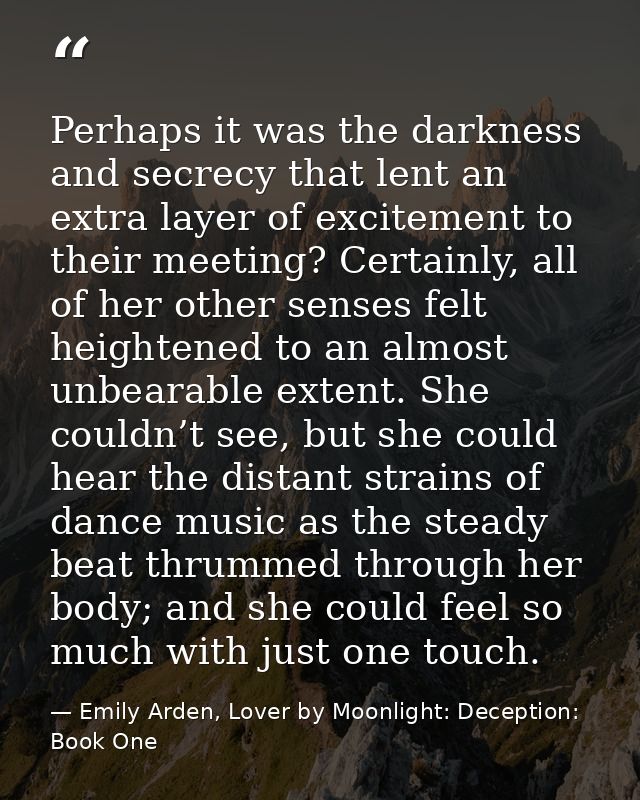 Perhaps it was the darkness and secrecy that lent an extra layer of excitement to their meeting? Certainly, all of her o — Emily Arden, Lover by Moonlight: Deception: Book One