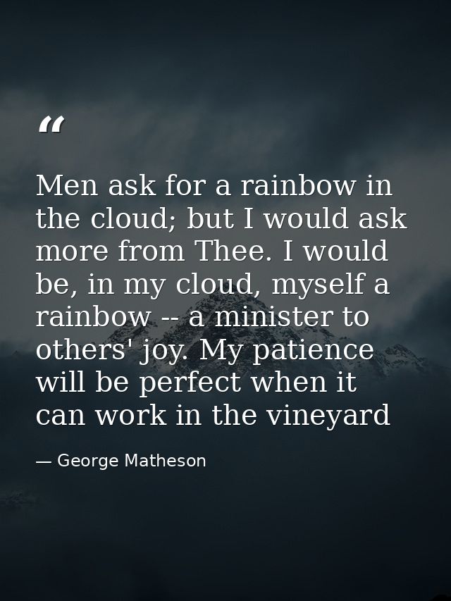 Men ask for a rainbow in the cloud; but I would ask more from Thee. I would be, in my cloud, myself a rainbow -- a minis — George Matheson