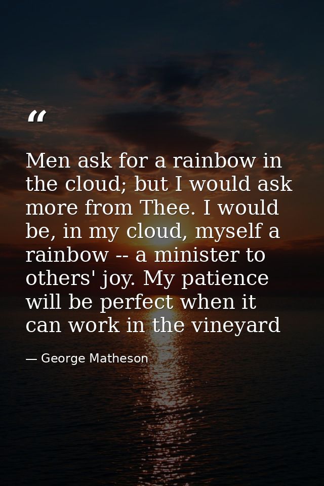 Men ask for a rainbow in the cloud; but I would ask more from Thee. I would be, in my cloud, myself a rainbow -- a minis — George Matheson