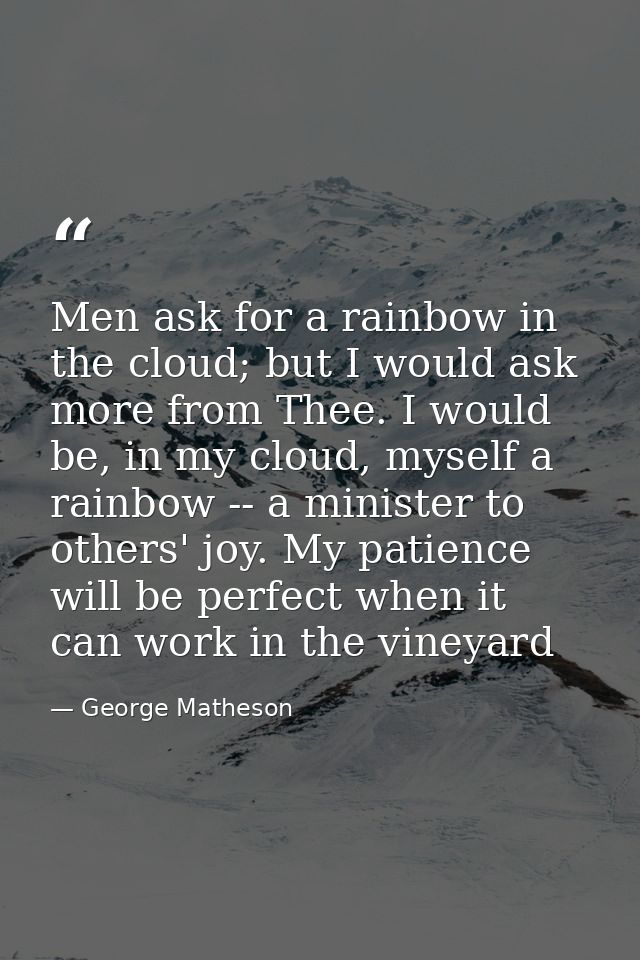 Men ask for a rainbow in the cloud; but I would ask more from Thee. I would be, in my cloud, myself a rainbow -- a minis — George Matheson
