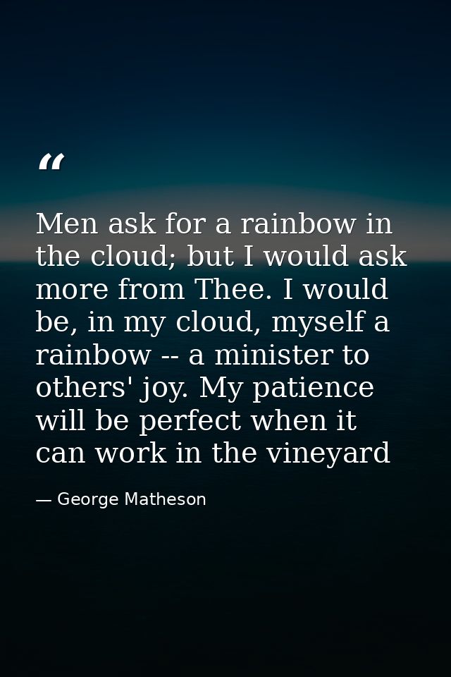 Men ask for a rainbow in the cloud; but I would ask more from Thee. I would be, in my cloud, myself a rainbow -- a minis — George Matheson