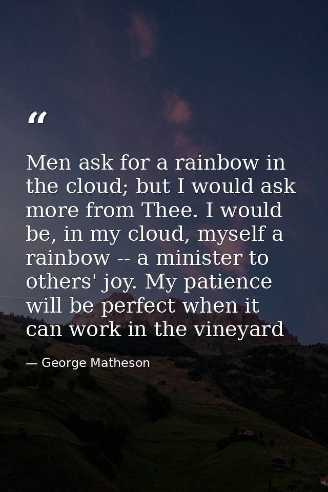 Men ask for a rainbow in the cloud; but I would ask more from Thee. I would be, in my cloud, myself a rainbow -- a minis — George Matheson