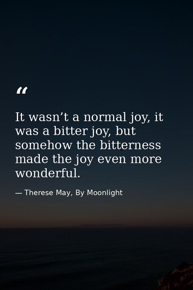 It wasn’t a normal joy, it was a bitter joy, but somehow the bitterness made the joy even more wonderful. — Therese May, By Moonlight