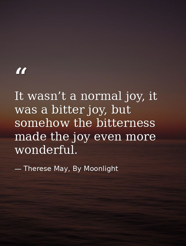 It wasn’t a normal joy, it was a bitter joy, but somehow the bitterness made the joy even more wonderful. — Therese May, By Moonlight