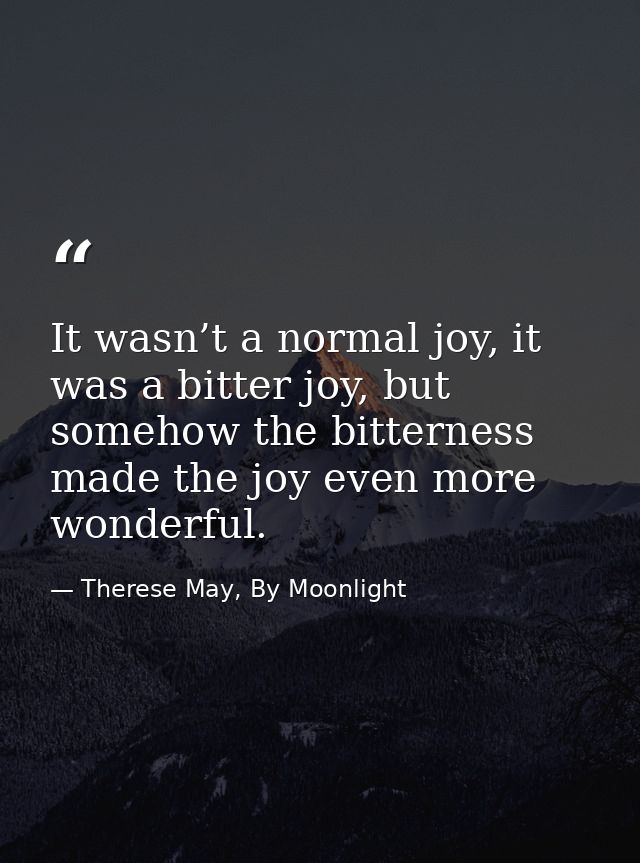 It wasn’t a normal joy, it was a bitter joy, but somehow the bitterness made the joy even more wonderful. — Therese May, By Moonlight