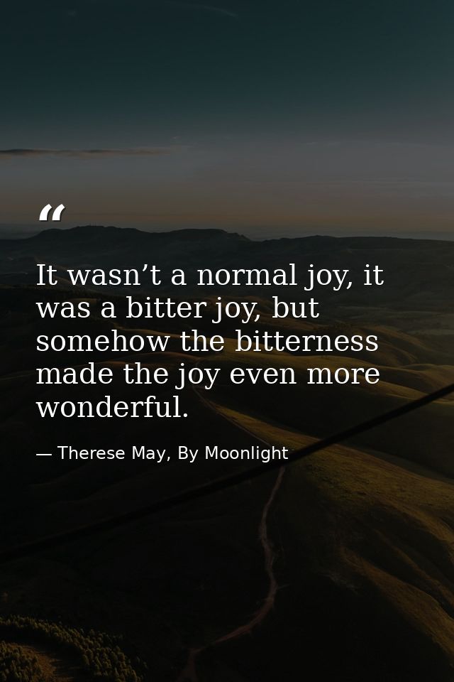 It wasn’t a normal joy, it was a bitter joy, but somehow the bitterness made the joy even more wonderful. — Therese May, By Moonlight
