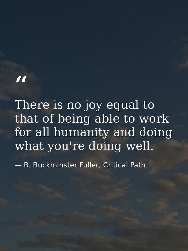 There is no joy equal to that of being able to work for all humanity and doing what you're doing well. — R. Buckminster Fuller, Critical Path