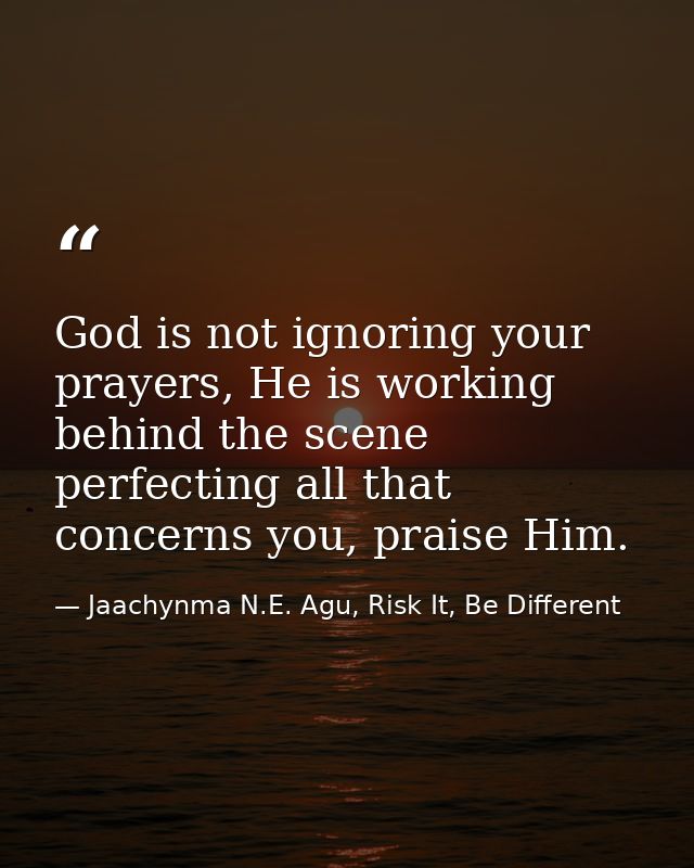 God is not ignoring your prayers, He is working behind the scene perfecting all that concerns you, praise Him. — Jaachynma N.E. Agu, Risk It, Be Different