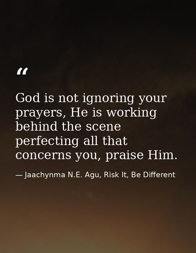 God is not ignoring your prayers, He is working behind the scene perfecting all that concerns you, praise Him. — Jaachynma N.E. Agu, Risk It, Be Different