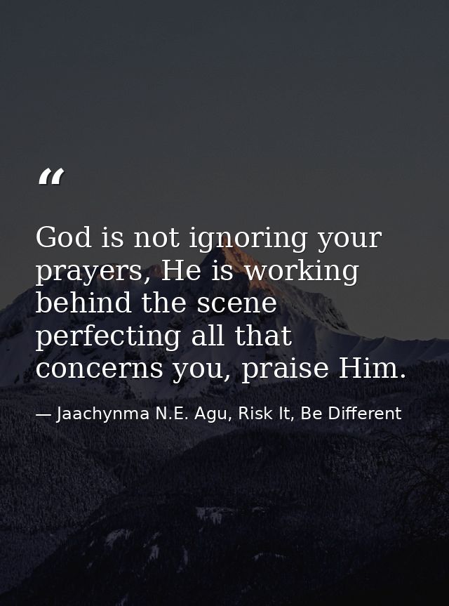 God is not ignoring your prayers, He is working behind the scene perfecting all that concerns you, praise Him. — Jaachynma N.E. Agu, Risk It, Be Different