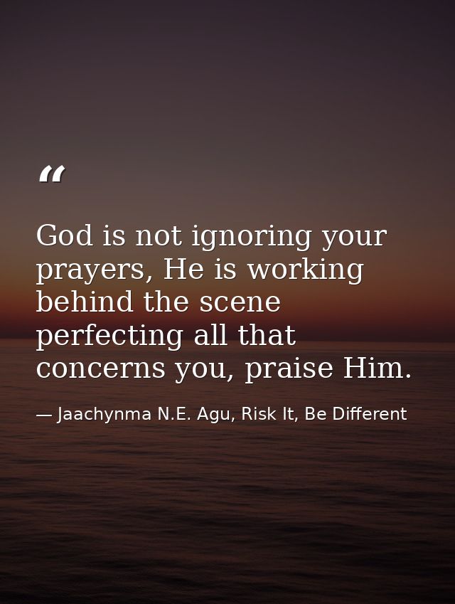God is not ignoring your prayers, He is working behind the scene perfecting all that concerns you, praise Him. — Jaachynma N.E. Agu, Risk It, Be Different