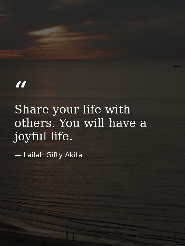 Share your life with others. You will have a joyful life. — Lailah Gifty Akita