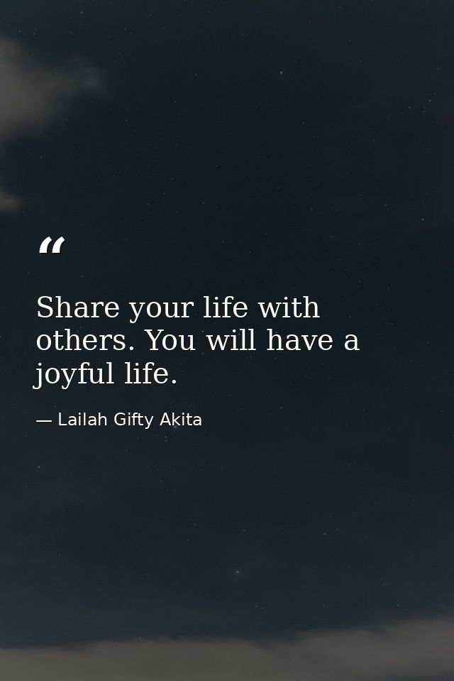 Share your life with others. You will have a joyful life. — Lailah Gifty Akita