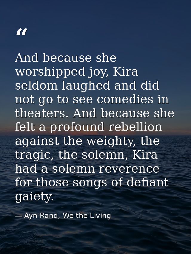 And because she worshipped joy, Kira seldom laughed and did not go to see comedies in theaters. And because she felt a p — Ayn Rand, We the Living