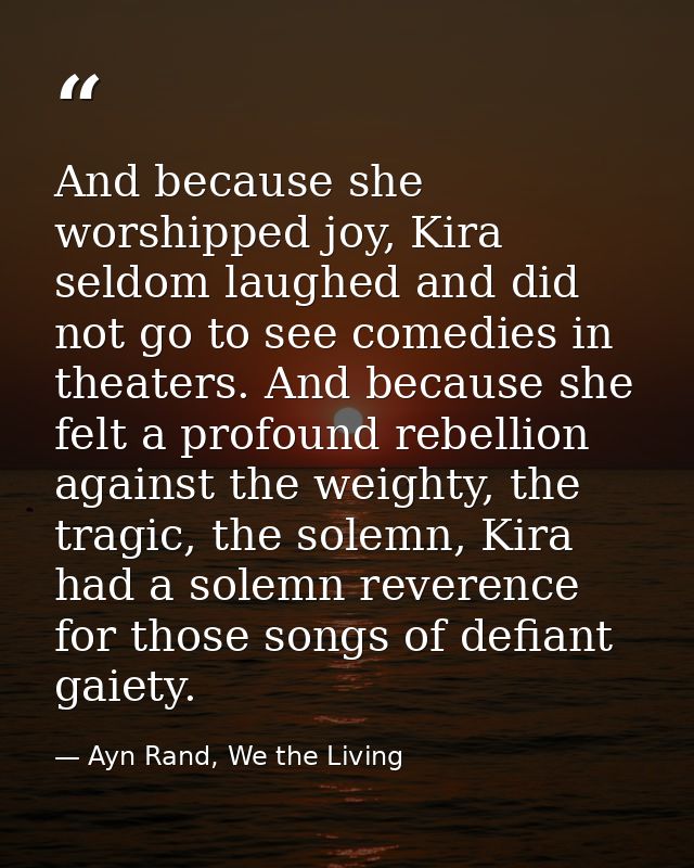 And because she worshipped joy, Kira seldom laughed and did not go to see comedies in theaters. And because she felt a p — Ayn Rand, We the Living